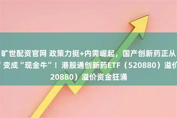 旷世配资官网 政策力挺+内需崛起，国产创新药正从“吞金兽”变成“现金牛”！港股通创新药ETF（520880）溢价资金狂涌