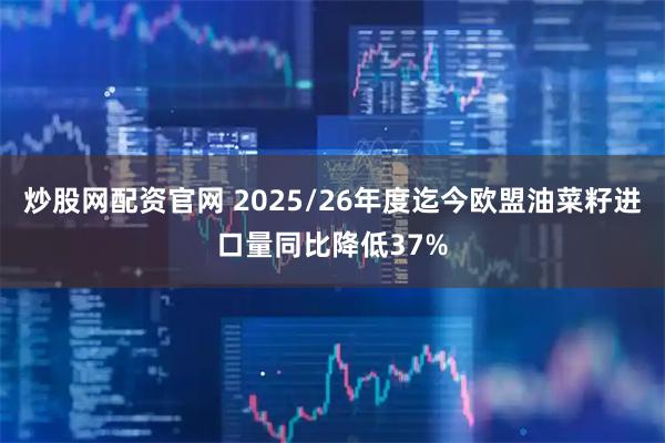 炒股网配资官网 2025/26年度迄今欧盟油菜籽进口量同比降低37%
