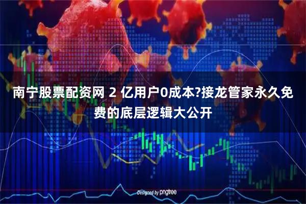 南宁股票配资网 2 亿用户0成本?接龙管家永久免费的底层逻辑大公开