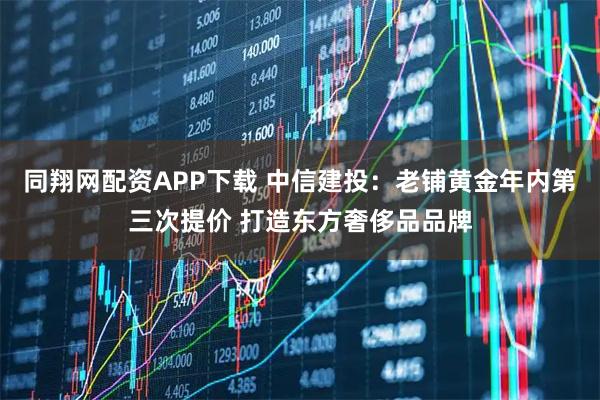 同翔网配资APP下载 中信建投：老铺黄金年内第三次提价 打造东方奢侈品品牌