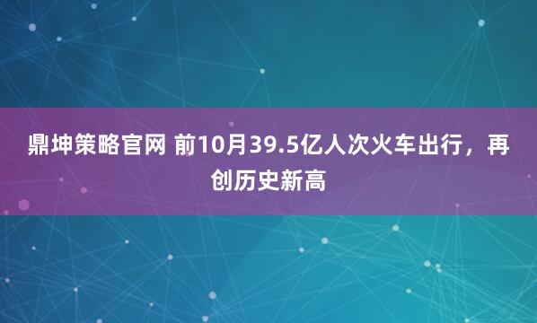 鼎坤策略官网 前10月39.5亿人次火车出行，再创历史新高