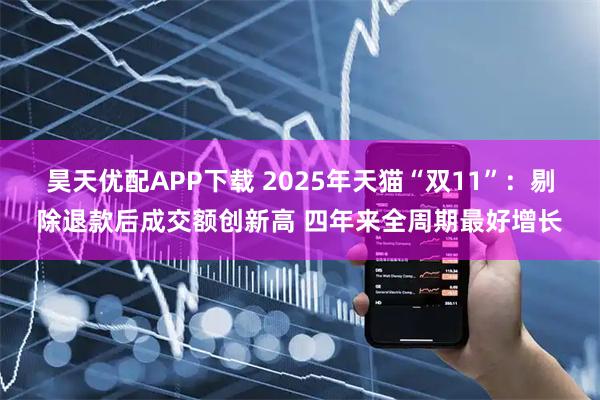 昊天优配APP下载 2025年天猫“双11”：剔除退款后成交额创新高 四年来全周期最好增长