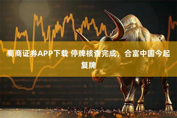 蜀商证券APP下载 停牌核查完成，合富中国今起复牌