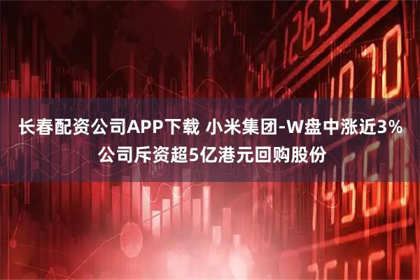 长春配资公司APP下载 小米集团-W盘中涨近3% 公司斥资超5亿港元回购股份