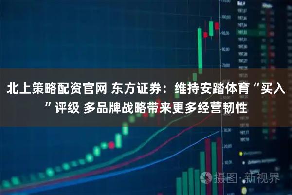北上策略配资官网 东方证券：维持安踏体育“买入”评级 多品牌战略带来更多经营韧性