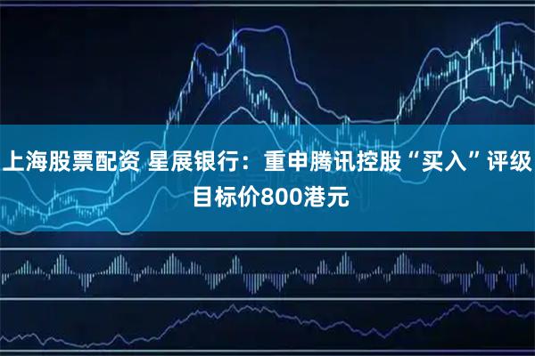 上海股票配资 星展银行：重申腾讯控股“买入”评级 目标价800港元