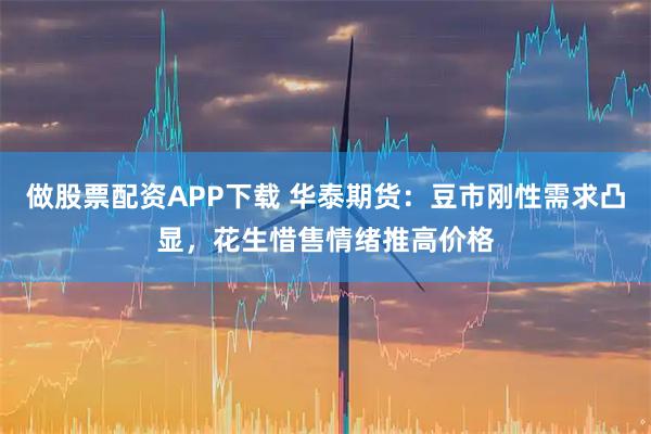 做股票配资APP下载 华泰期货：豆市刚性需求凸显，花生惜售情绪推高价格