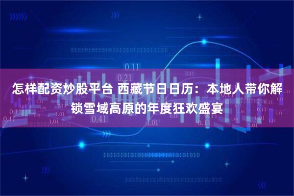 怎样配资炒股平台 西藏节日日历：本地人带你解锁雪域高原的年度狂欢盛宴