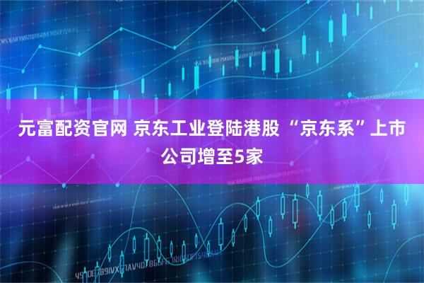 元富配资官网 京东工业登陆港股 “京东系”上市公司增至5家