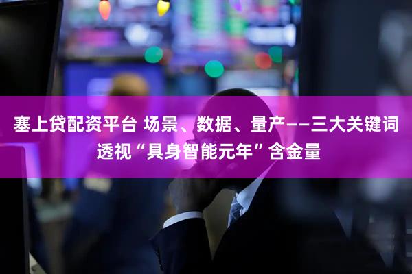 塞上贷配资平台 场景、数据、量产——三大关键词 透视“具身智能元年”含金量