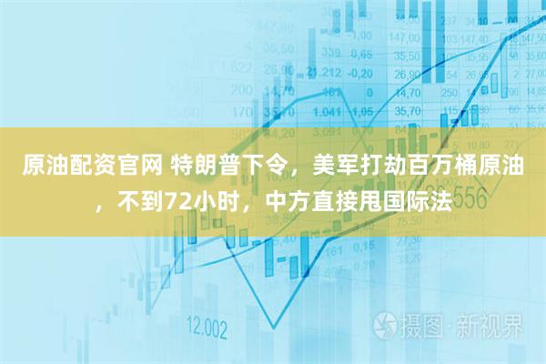 原油配资官网 特朗普下令，美军打劫百万桶原油，不到72小时，中方直接甩国际法