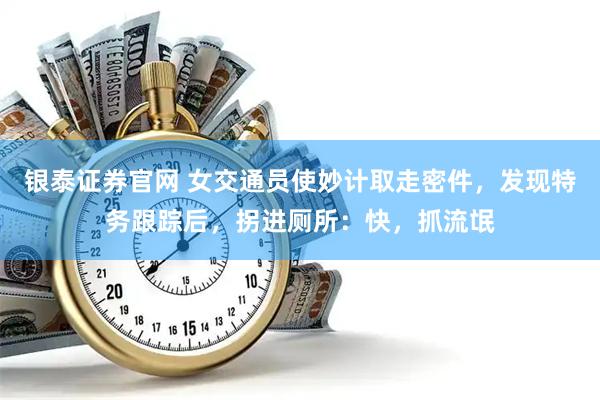 银泰证券官网 女交通员使妙计取走密件，发现特务跟踪后，拐进厕所：快，抓流氓