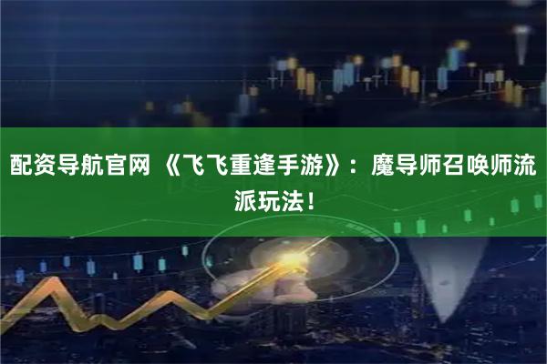 配资导航官网 《飞飞重逢手游》：魔导师召唤师流派玩法！
