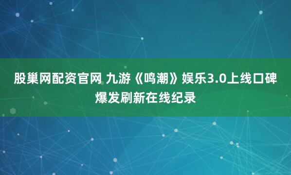 股巢网配资官网 九游《鸣潮》娱乐3.0上线口碑爆发刷新在线纪录