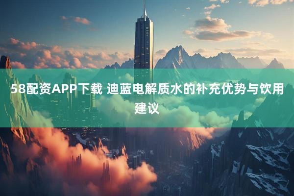 58配资APP下载 迪蓝电解质水的补充优势与饮用建议
