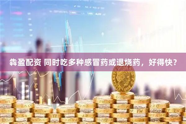 犇盈配资 同时吃多种感冒药或退烧药，好得快？