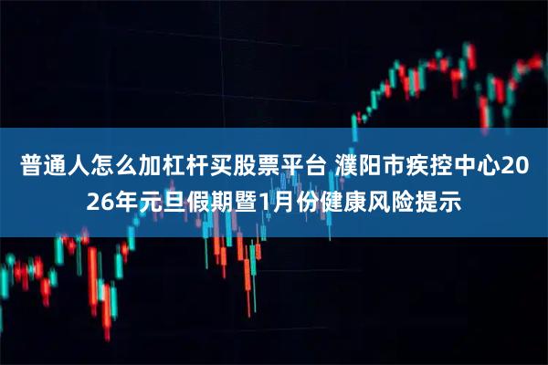 普通人怎么加杠杆买股票平台 濮阳市疾控中心2026年元旦假期暨1月份健康风险提示