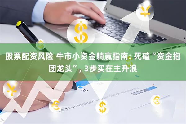 股票配资风险 牛市小资金躺赢指南: 死磕“资金抱团龙头”, 3步买在主升浪