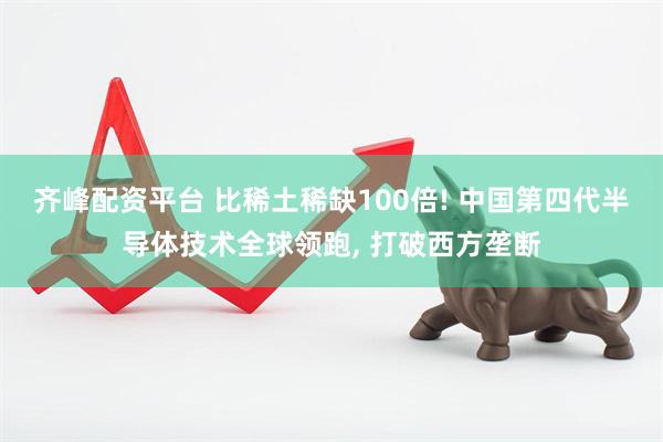 齐峰配资平台 比稀土稀缺100倍! 中国第四代半导体技术全球领跑, 打破西方垄断