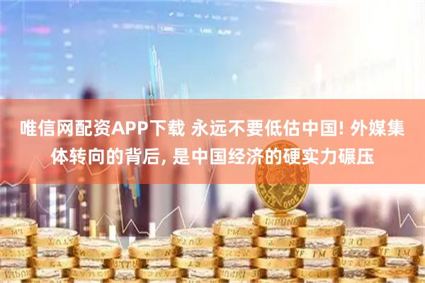 唯信网配资APP下载 永远不要低估中国! 外媒集体转向的背后, 是中国经济的硬实力碾压