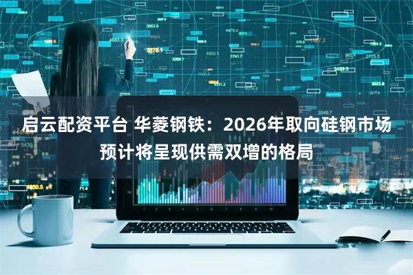启云配资平台 华菱钢铁：2026年取向硅钢市场预计将呈现供需双增的格局