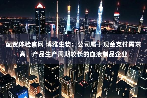 配资体验官网 博雅生物：公司属于现金支付需求高、产品生产周期较长的血液制品企业