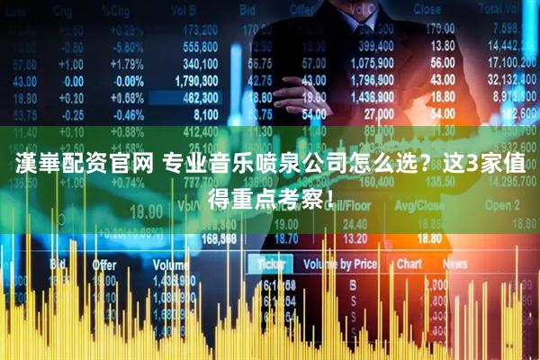 漢崋配资官网 专业音乐喷泉公司怎么选？这3家值得重点考察！