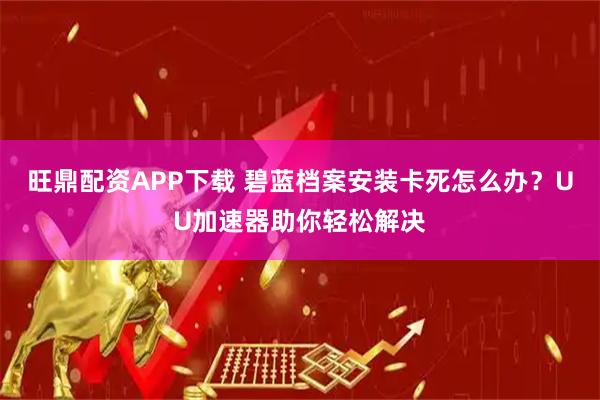 旺鼎配资APP下载 碧蓝档案安装卡死怎么办？UU加速器助你轻松解决