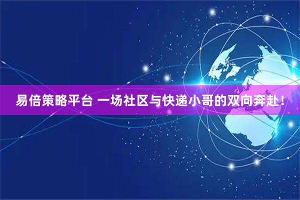 易倍策略平台 一场社区与快递小哥的双向奔赴！