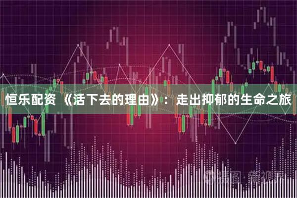 恒乐配资 《活下去的理由》：走出抑郁的生命之旅