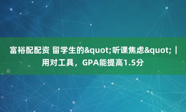 富裕配配资 留学生的"听课焦虑"｜用对工具，GPA能提高1.5分