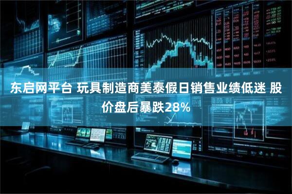 东启网平台 玩具制造商美泰假日销售业绩低迷 股价盘后暴跌28%