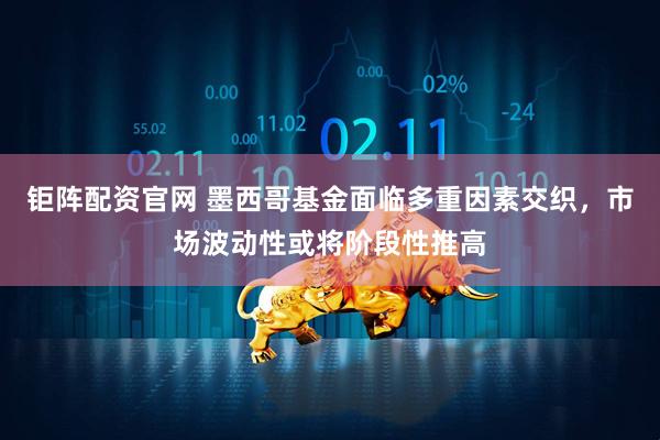 钜阵配资官网 墨西哥基金面临多重因素交织，市场波动性或将阶段性推高