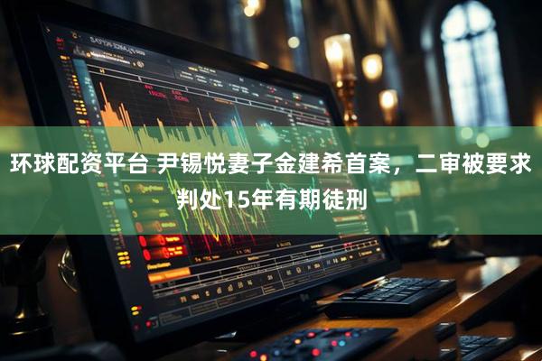 环球配资平台 尹锡悦妻子金建希首案，二审被要求判处15年有期徒刑
