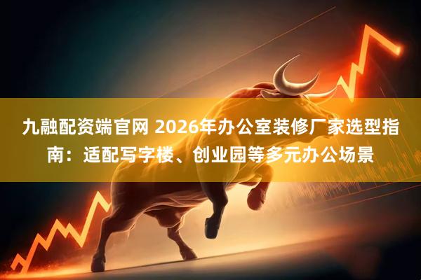 九融配资端官网 2026年办公室装修厂家选型指南：适配写字楼、创业园等多元办公场景