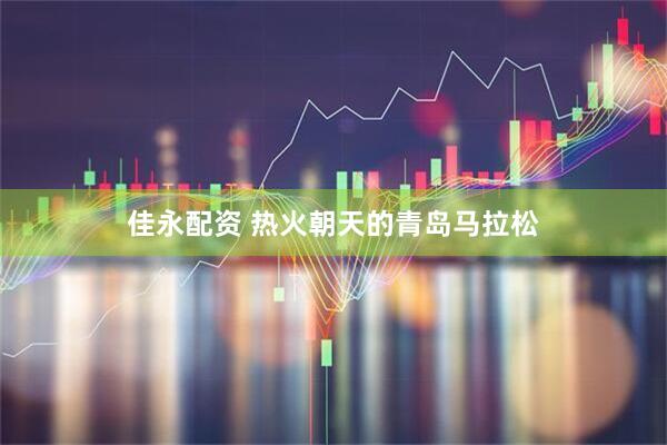 佳永配资 热火朝天的青岛马拉松