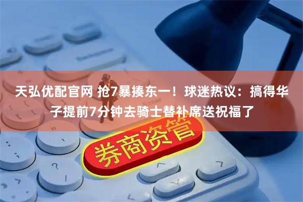 天弘优配官网 抢7暴揍东一！球迷热议：搞得华子提前7分钟去骑士替补席送祝福了