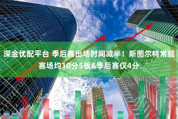 深金优配平台 季后赛出场时间减半！斯图尔特常规赛场均10分5板&季后赛仅4分