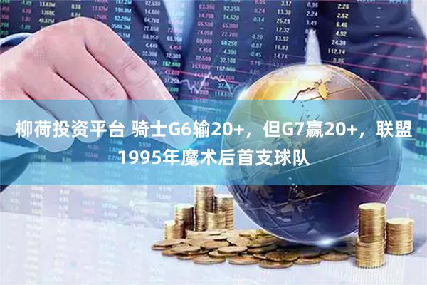 柳荷投资平台 骑士G6输20+，但G7赢20+，联盟1995年魔术后首支球队