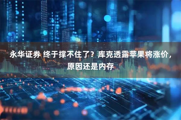 永华证券 终于撑不住了？库克透露苹果将涨价，原因还是内存