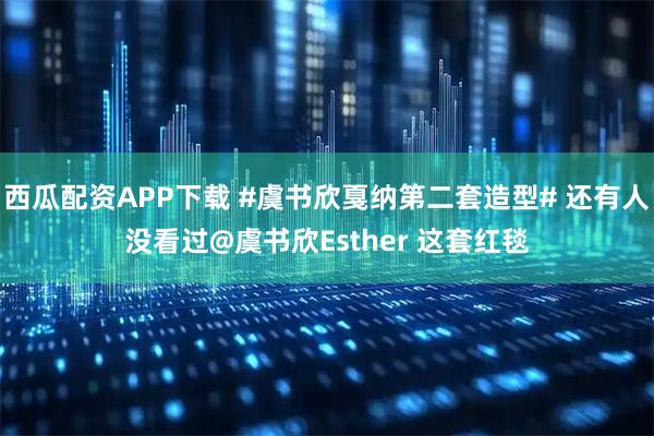 西瓜配资APP下载 #虞书欣戛纳第二套造型# 还有人没看过@虞书欣Esther 这套红毯